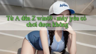 Từ A đến Z win69   máy yếu có chơi được không