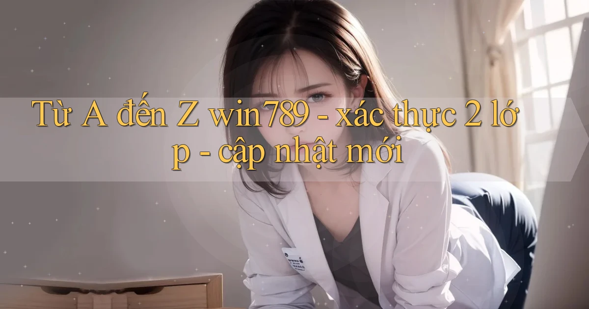 Từ A đến Z win789   xác thực 2 lớp   cập nhật mới