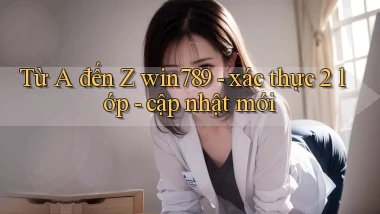 Từ A đến Z win789   xác thực 2 lớp   cập nhật mới
