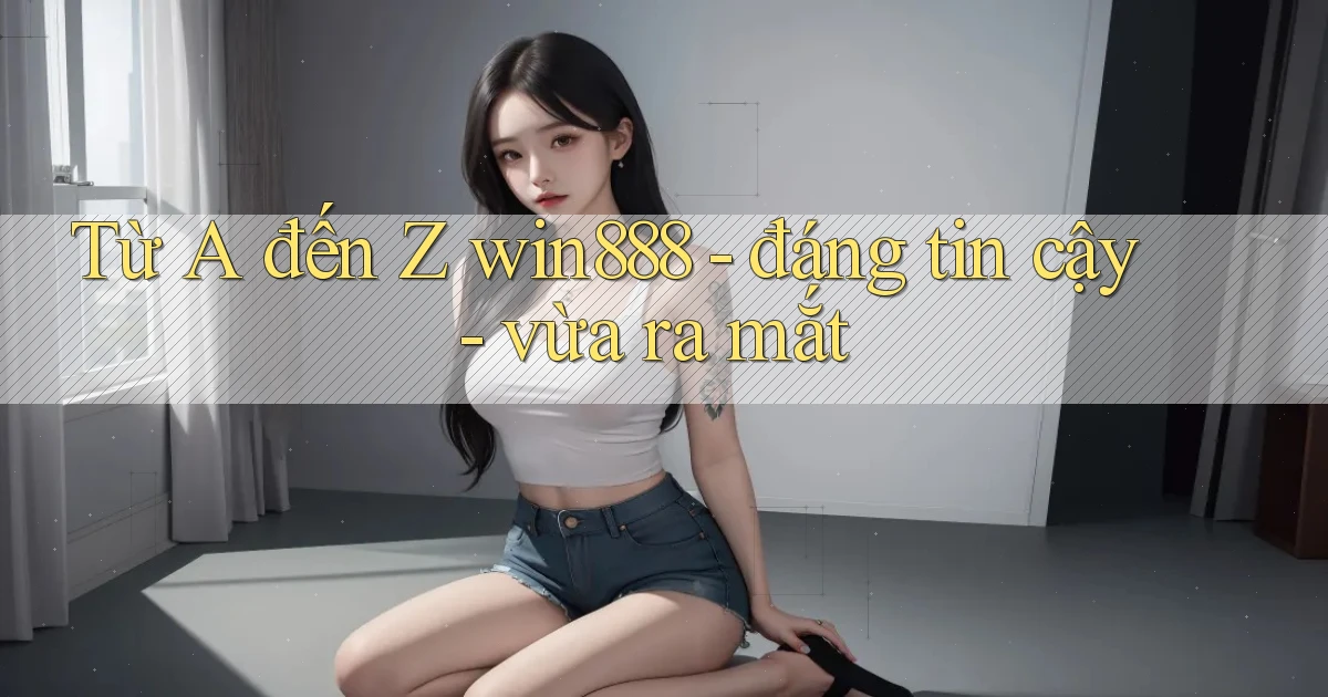 Từ A đến Z win888   đáng tin cậy   vừa ra mắt