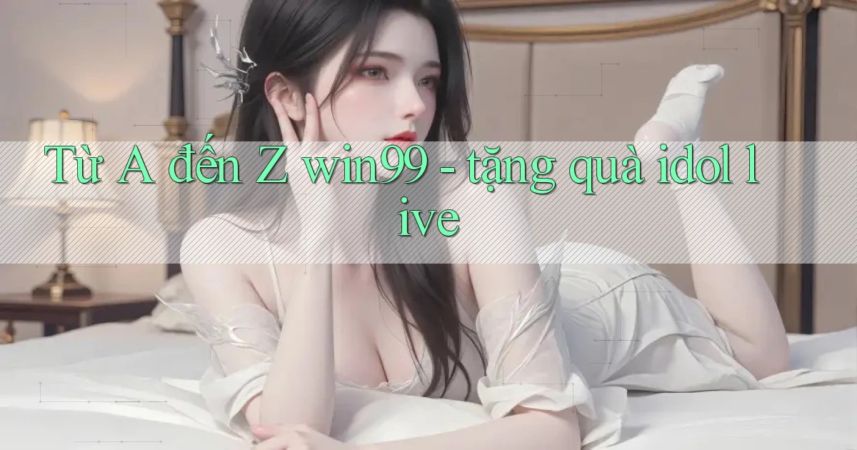 Từ A đến Z win99   tặng quà idol live