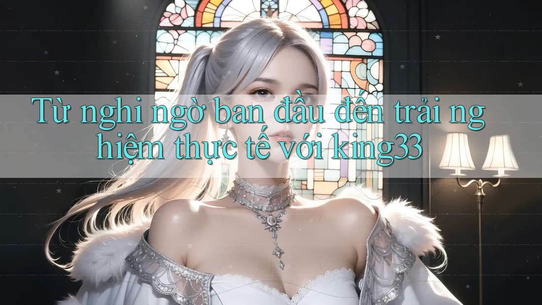 Từ nghi ngờ ban đầu đến trải nghiệm thực tế với king33 Từ nghi ngờ ban đầu đến trải nghiệm thực tế với king33