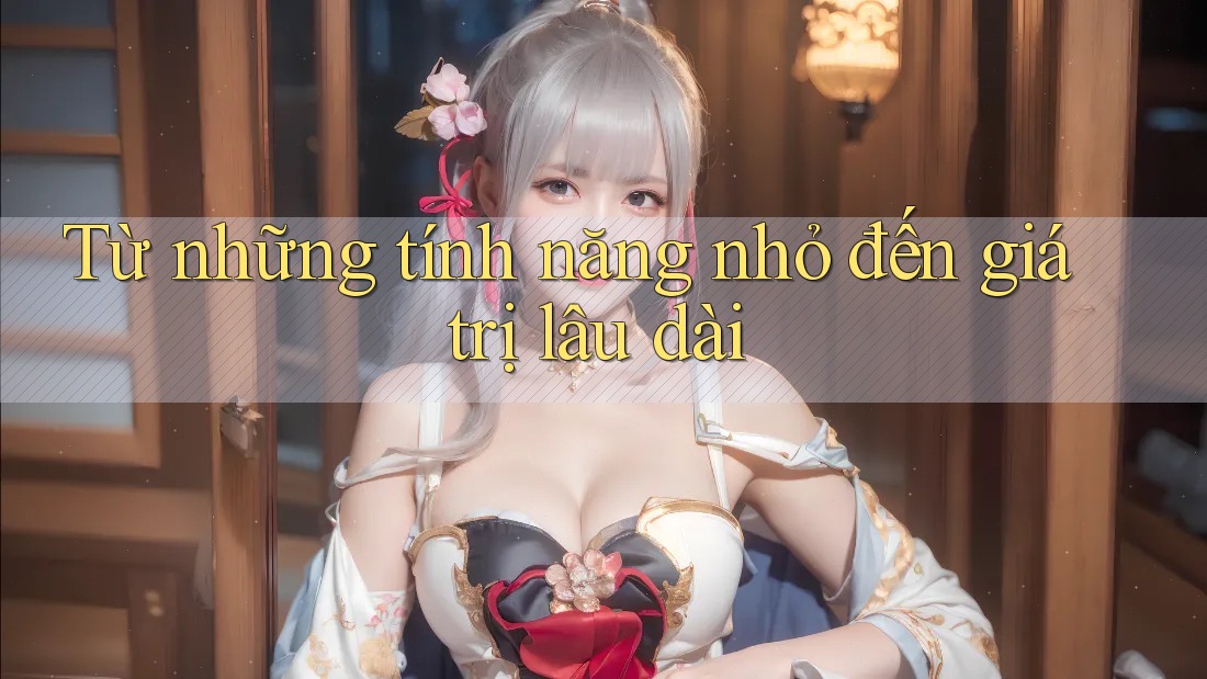 Từ những tính năng nhỏ đến giá trị lâu dài