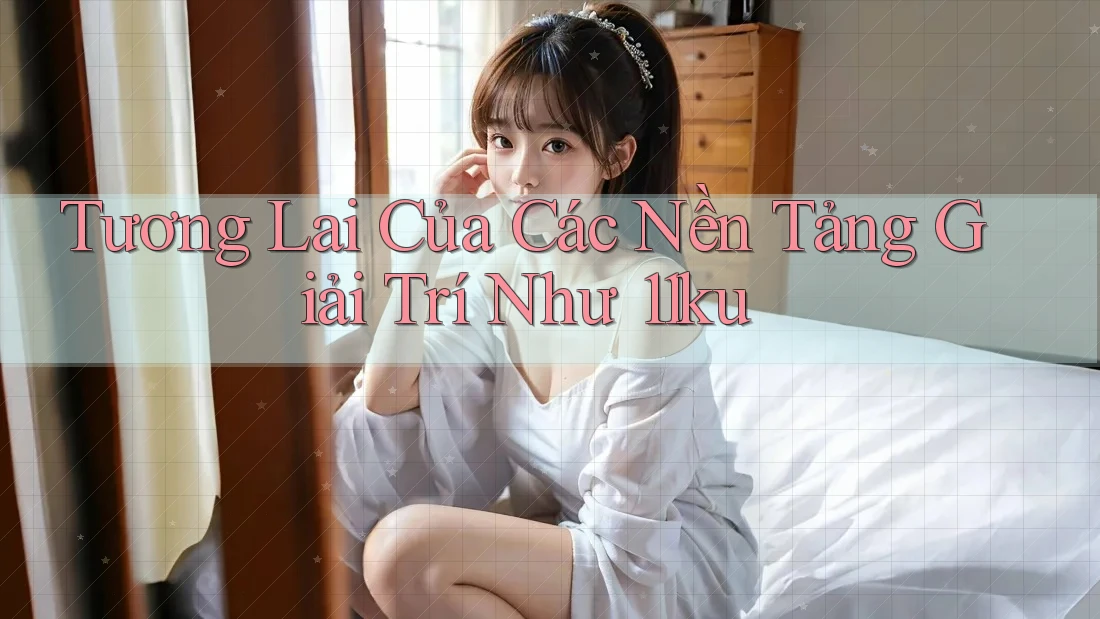 Tương Lai Của Các Nền Tảng Giải Trí Như 11ku