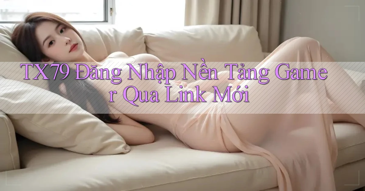 tx79   Đăng Nhập Nền Tảng Gamer Qua Link Mới