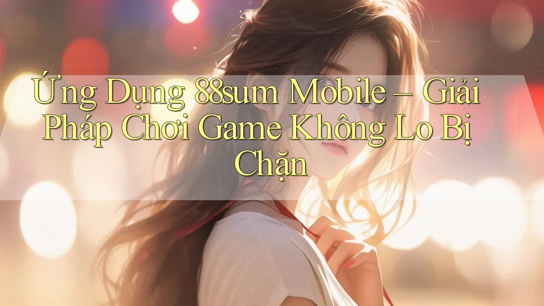 Ứng Dụng 88sum Mobile – Giải Pháp Chơi Game Không Lo Bị Chặn Ứng Dụng 88sum Mobile – Giải Pháp Chơi Game Không Lo Bị Chặn