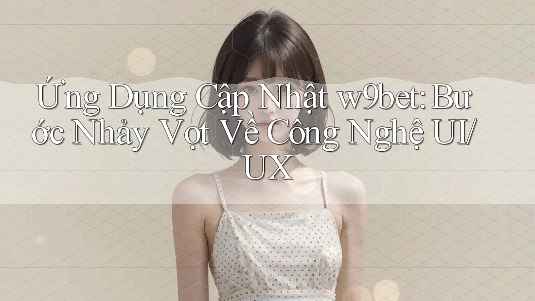 Ứng Dụng Cập Nhật w9bet: Bước Nhảy Vọt Về Công Nghệ UI/UX Ứng Dụng Cập Nhật w9bet: Bước Nhảy Vọt Về Công Nghệ UI/UX