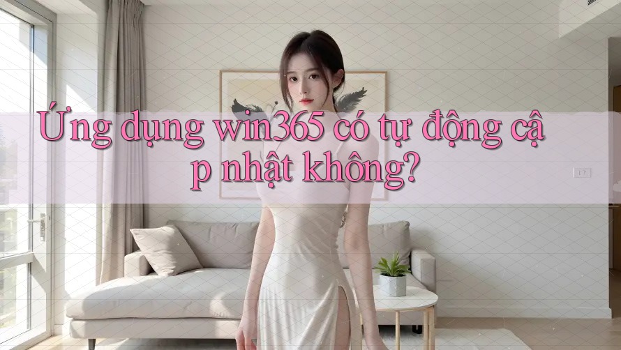 Ứng dụng win365 có tự động cập nhật không? Ứng dụng win365 có tự động cập nhật không?