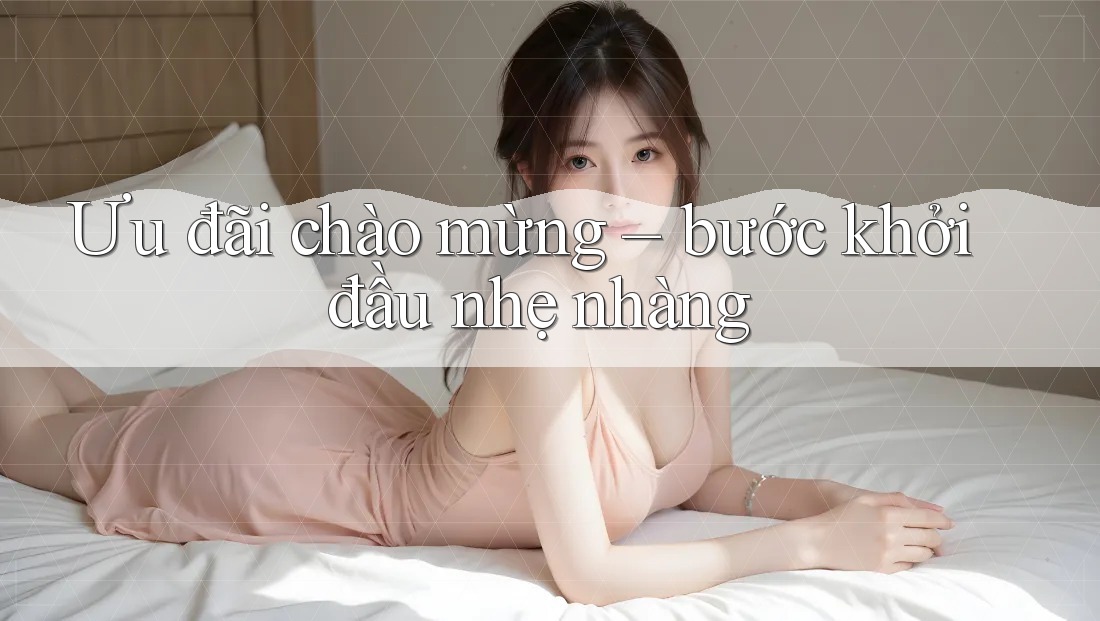 Ưu đãi chào mừng – bước khởi đầu nhẹ nhàng