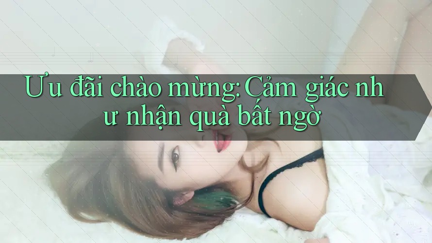 Ưu đãi chào mừng: Cảm giác như nhận quà bất ngờ Ưu đãi chào mừng: Cảm giác như nhận quà bất ngờ