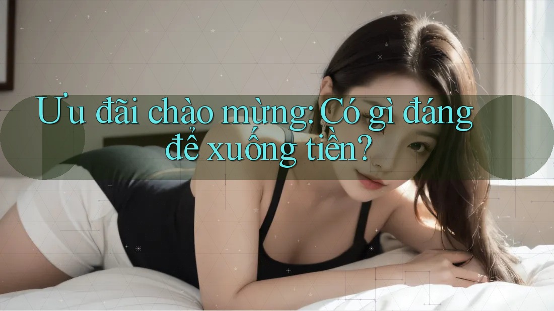 Ưu đãi chào mừng: Có gì đáng để xuống tiền?