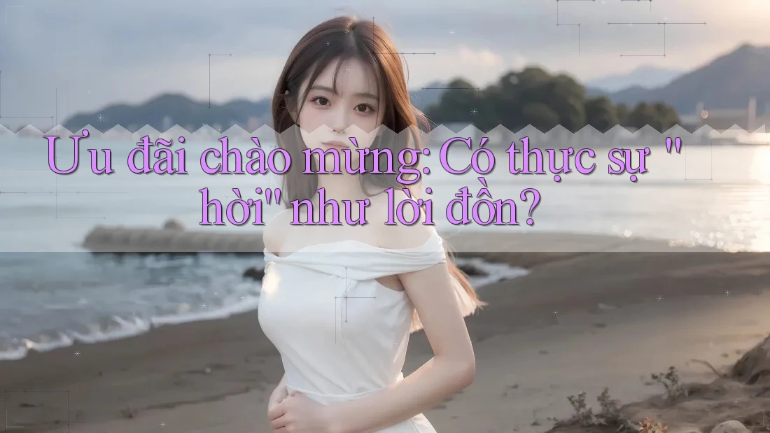 Ưu đãi chào mừng – Có thực sự hời như lời đồn? Ưu đãi chào mừng – Có thực sự hời như lời đồn?