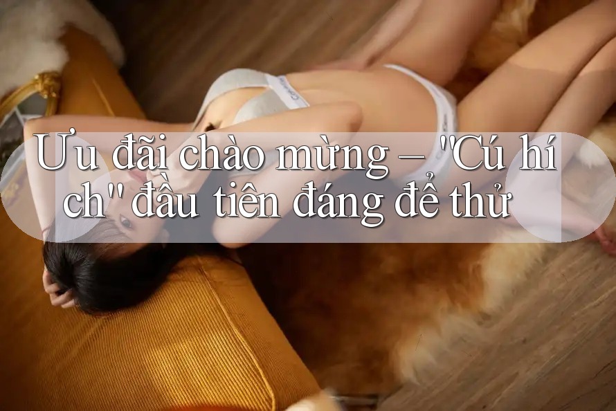 Ưu đãi chào mừng – “Cú hích” đầu tiên đáng để thử Ưu đãi chào mừng – “Cú hích” đầu tiên đáng để thử