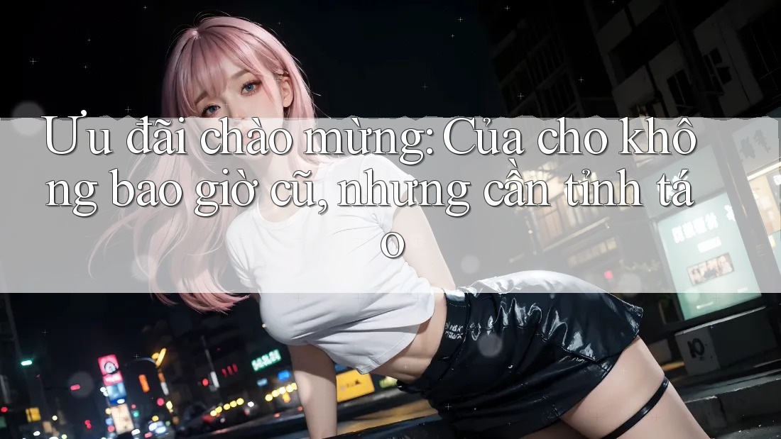 Ưu đãi chào mừng: Của cho không bao giờ cũ, nhưng cần tỉnh táo
