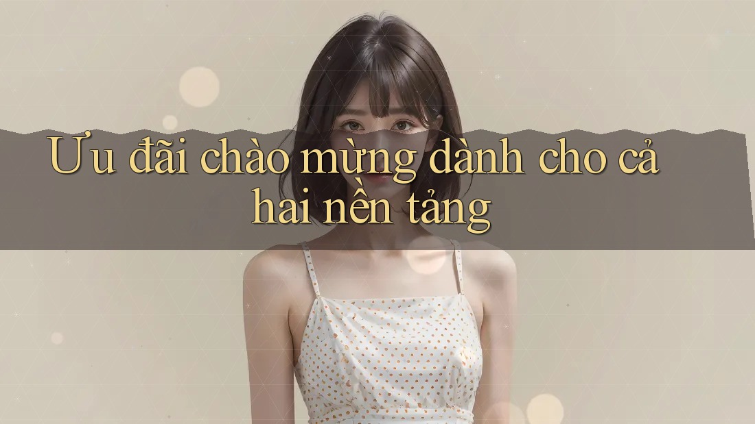 Ưu đãi chào mừng dành cho cả hai nền tảng Ưu đãi chào mừng dành cho cả hai nền tảng