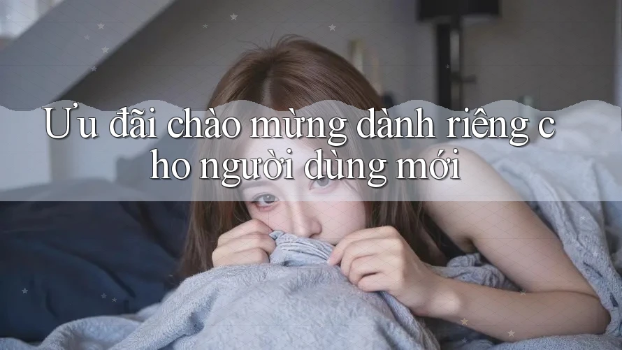 Ưu đãi chào mừng dành riêng cho người dùng mới