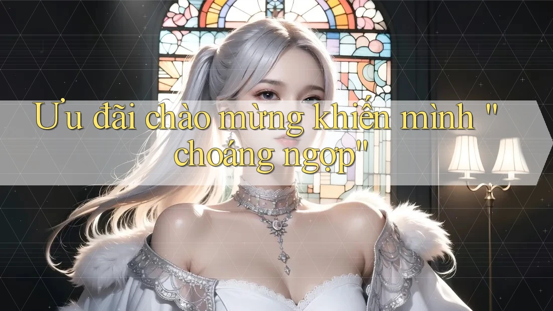 Ưu đãi chào mừng khiến mình “choáng ngợp” Ưu đãi chào mừng khiến mình “choáng ngợp”