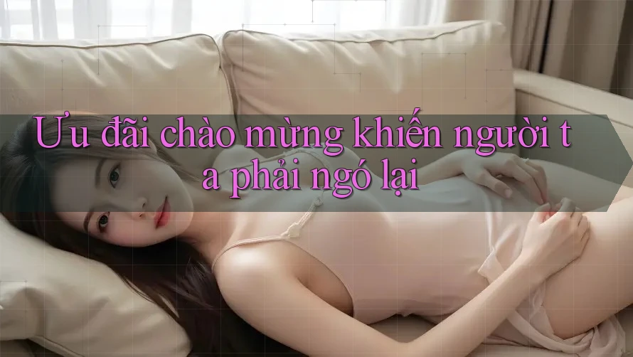 Ưu đãi chào mừng khiến người ta phải ngó lại