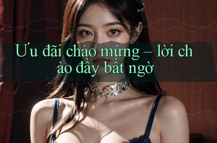 Ưu đãi chào mừng – lời chào đầy bất ngờ Ưu đãi chào mừng – lời chào đầy bất ngờ