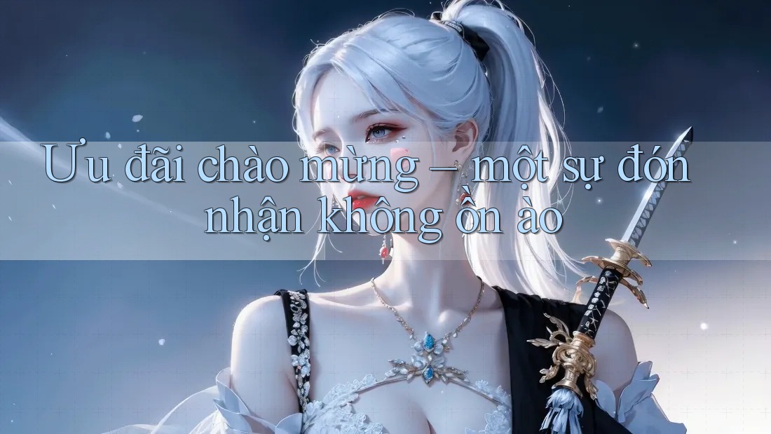 Ưu đãi chào mừng – một sự đón nhận không ồn ào Ưu đãi chào mừng – một sự đón nhận không ồn ào