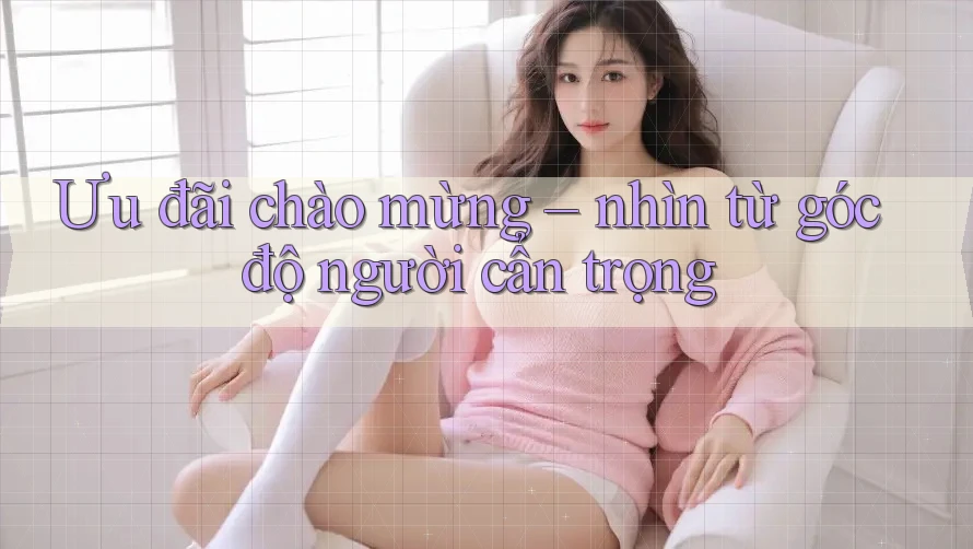 Ưu đãi chào mừng – nhìn từ góc độ người cẩn trọng