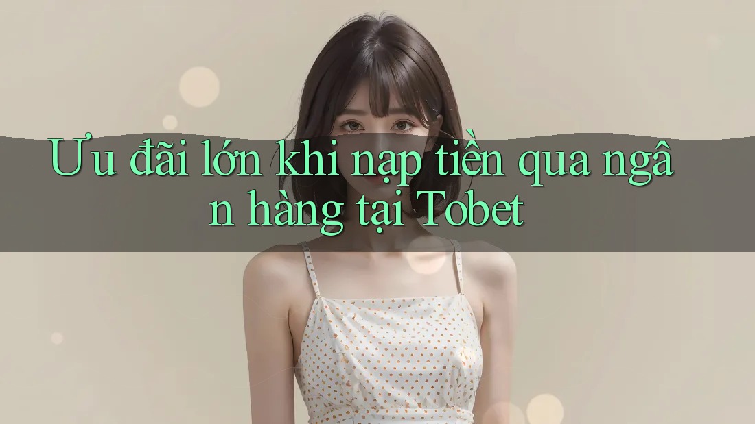 Ưu đãi lớn khi nạp tiền qua ngân hàng tại Tobet Ưu đãi lớn khi nạp tiền qua ngân hàng tại Tobet