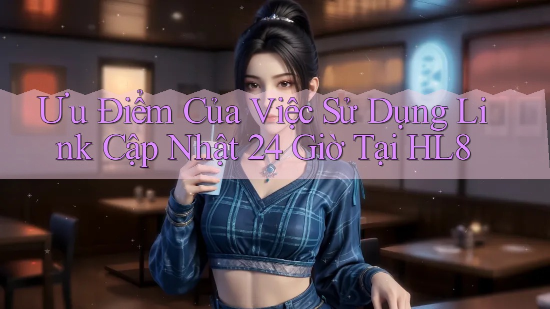Ưu Điểm Của Việc Sử Dụng Link Cập Nhật 24 Giờ Tại HL8 Ưu Điểm Của Việc Sử Dụng Link Cập Nhật 24 Giờ Tại HL8