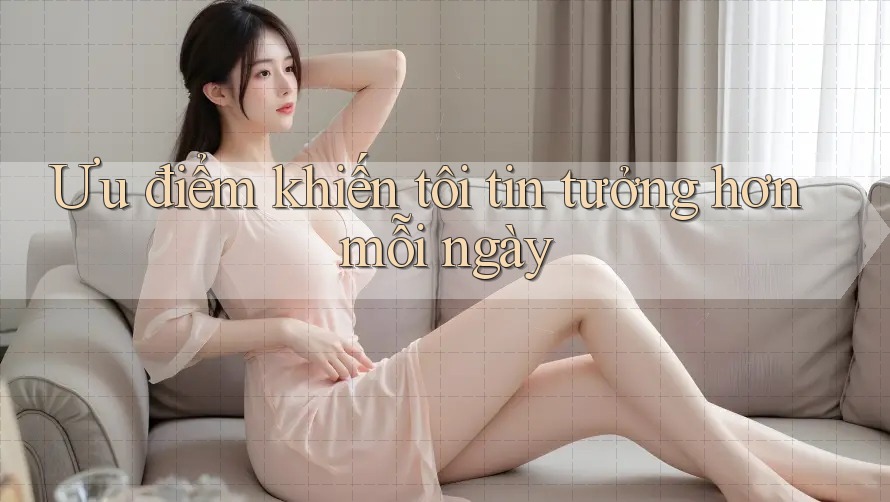 Ưu điểm khiến tôi tin tưởng hơn mỗi ngày