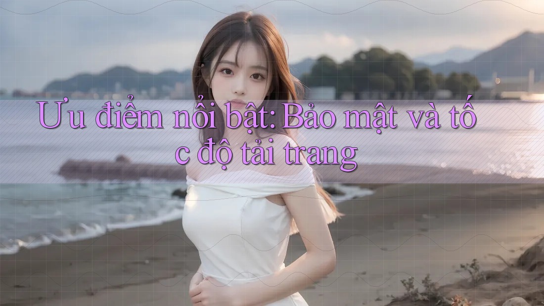 Ưu điểm nổi bật: Bảo mật và tốc độ tải trang