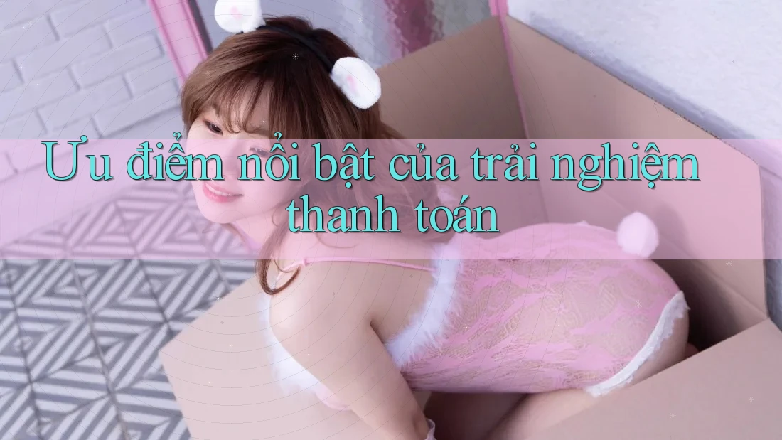 Ưu điểm nổi bật của trải nghiệm thanh toán