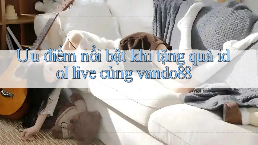 Ưu điểm nổi bật khi tặng quà idol live cùng vando88 Ưu điểm nổi bật khi tặng quà idol live cùng vando88