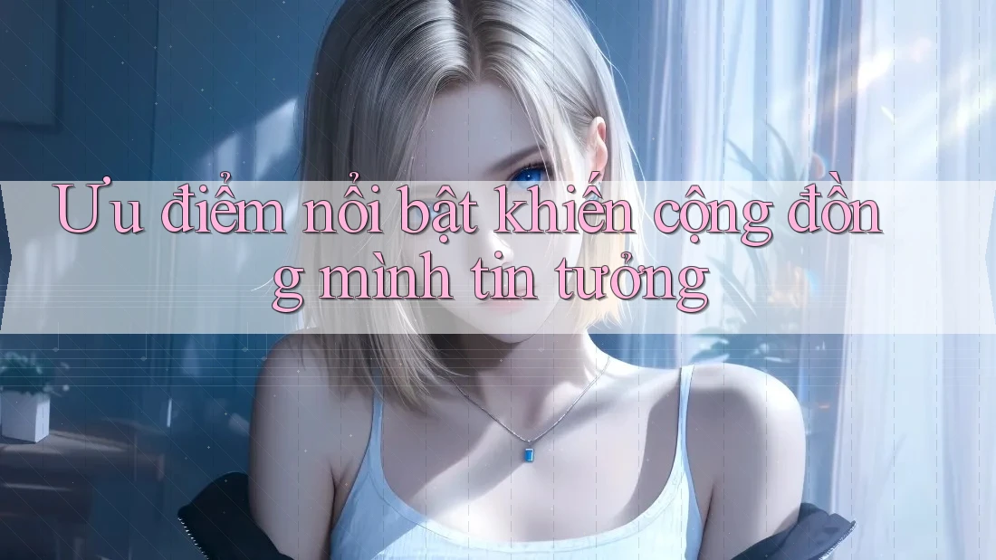 Ưu điểm nổi bật khiến cộng đồng mình tin tưởng