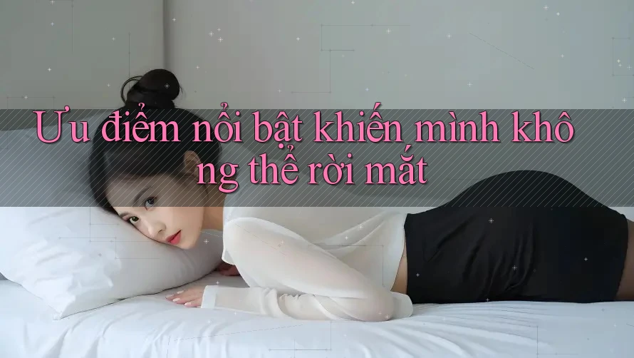 Ưu điểm nổi bật khiến mình không thể rời mắt Ưu điểm nổi bật khiến mình không thể rời mắt