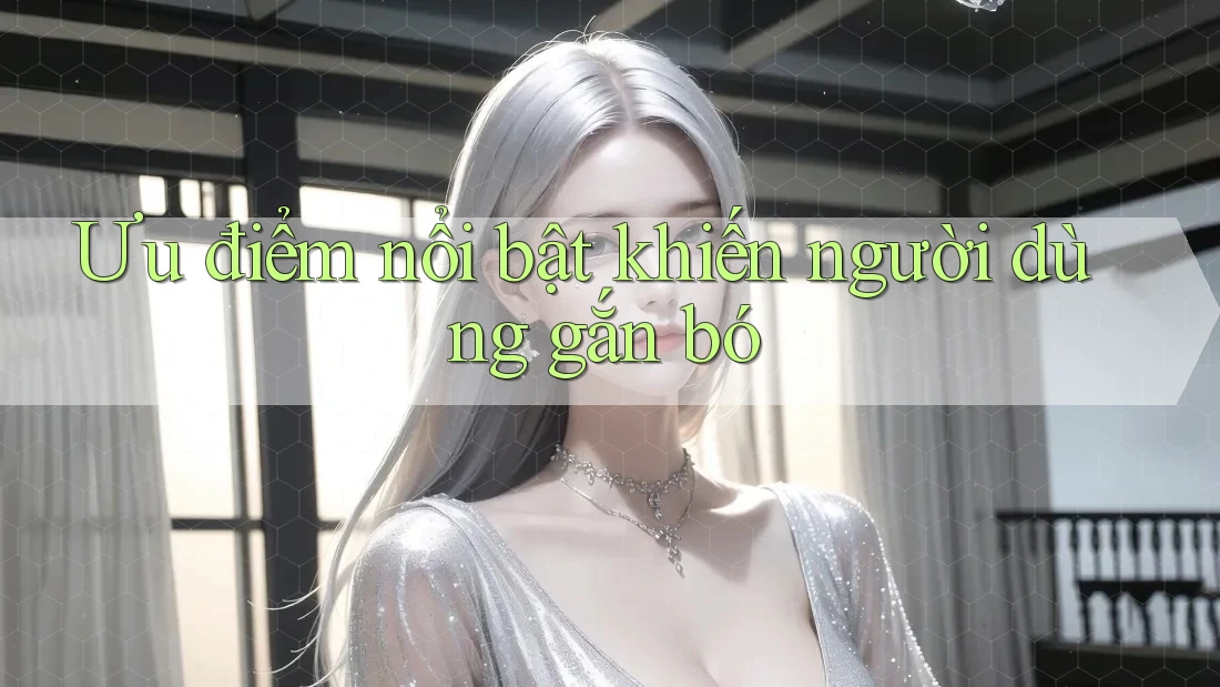 Ưu điểm nổi bật khiến người dùng gắn bó Ưu điểm nổi bật khiến người dùng gắn bó