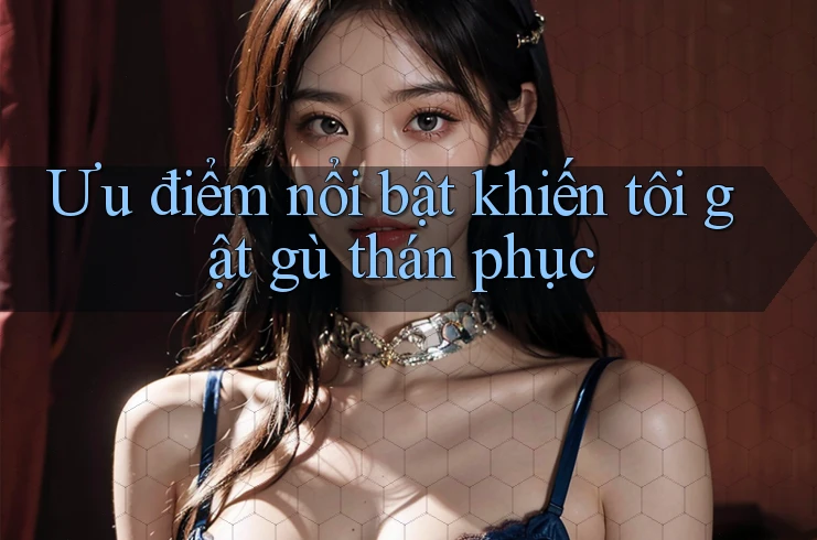 Ưu điểm nổi bật khiến tôi gật gù thán phục Ưu điểm nổi bật khiến tôi gật gù thán phục