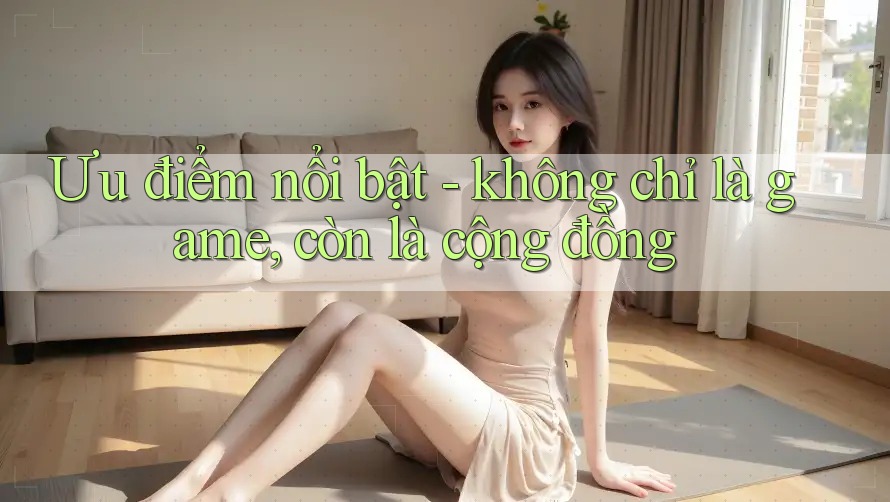 Ưu điểm nổi bật - không chỉ là game, còn là cộng đồng