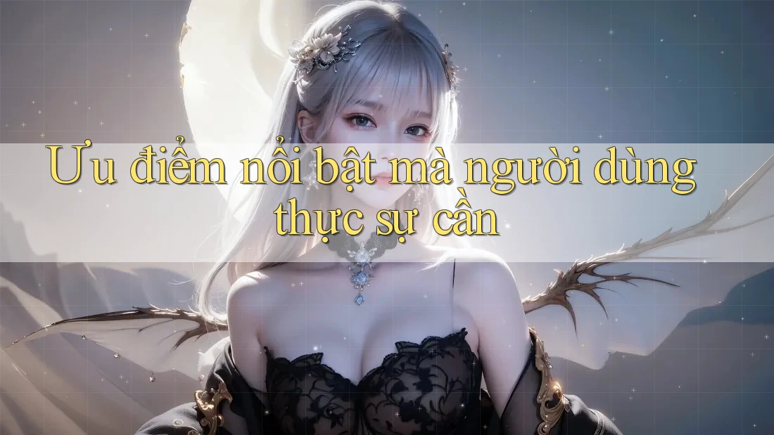 Ưu điểm nổi bật mà người dùng thực sự cần Ưu điểm nổi bật mà người dùng thực sự cần