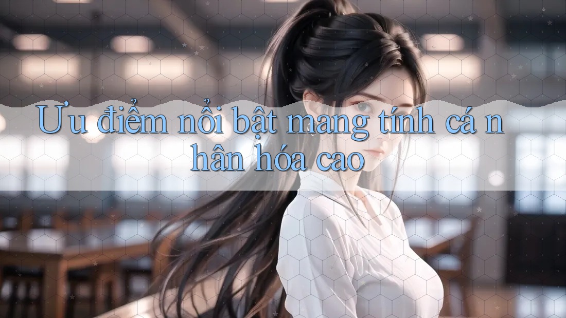 Ưu điểm nổi bật mang tính cá nhân hóa cao