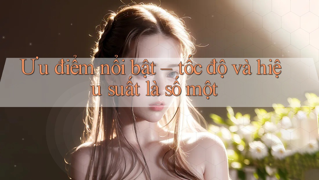 Ưu điểm nổi bật – tốc độ và hiệu suất là số một Ưu điểm nổi bật – tốc độ và hiệu suất là số một