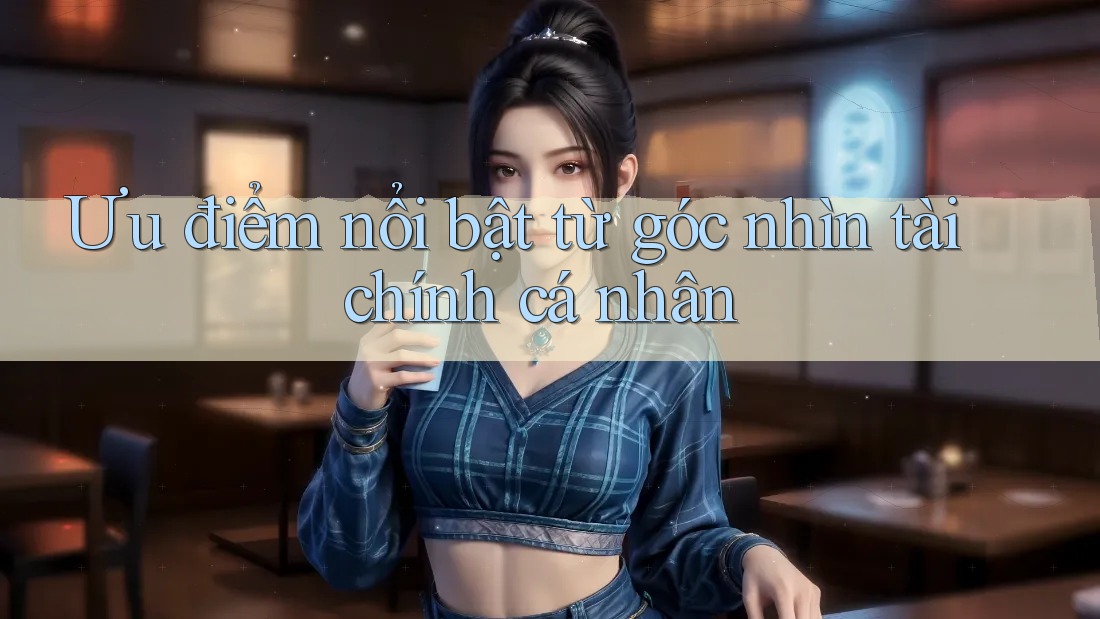 Ưu điểm nổi bật từ góc nhìn tài chính cá nhân Ưu điểm nổi bật từ góc nhìn tài chính cá nhân