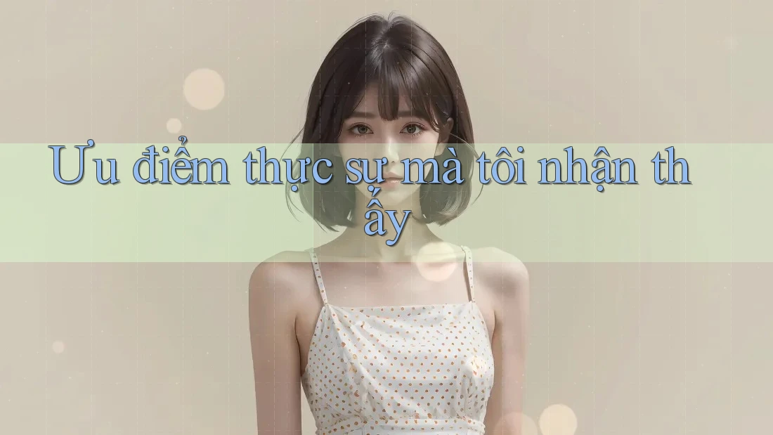 Ưu điểm thực sự mà tôi nhận thấy Ưu điểm thực sự mà tôi nhận thấy
