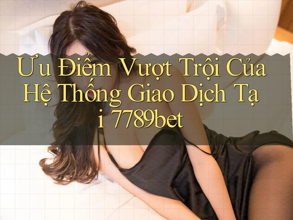 Ưu Điểm Vượt Trội Của Hệ Thống Giao Dịch Tại 7789bet Ưu Điểm Vượt Trội Của Hệ Thống Giao Dịch Tại 7789bet