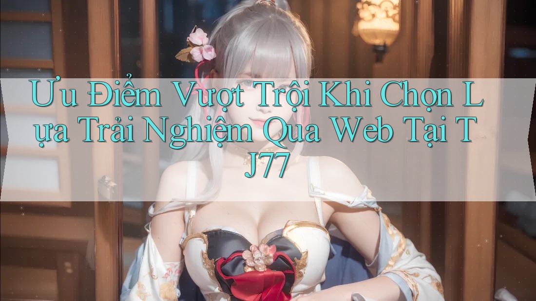 Ưu Điểm Vượt Trội Khi Chọn Lựa Trải Nghiệm Qua Web Tại TJ77 Ưu Điểm Vượt Trội Khi Chọn Lựa Trải Nghiệm Qua Web Tại TJ77