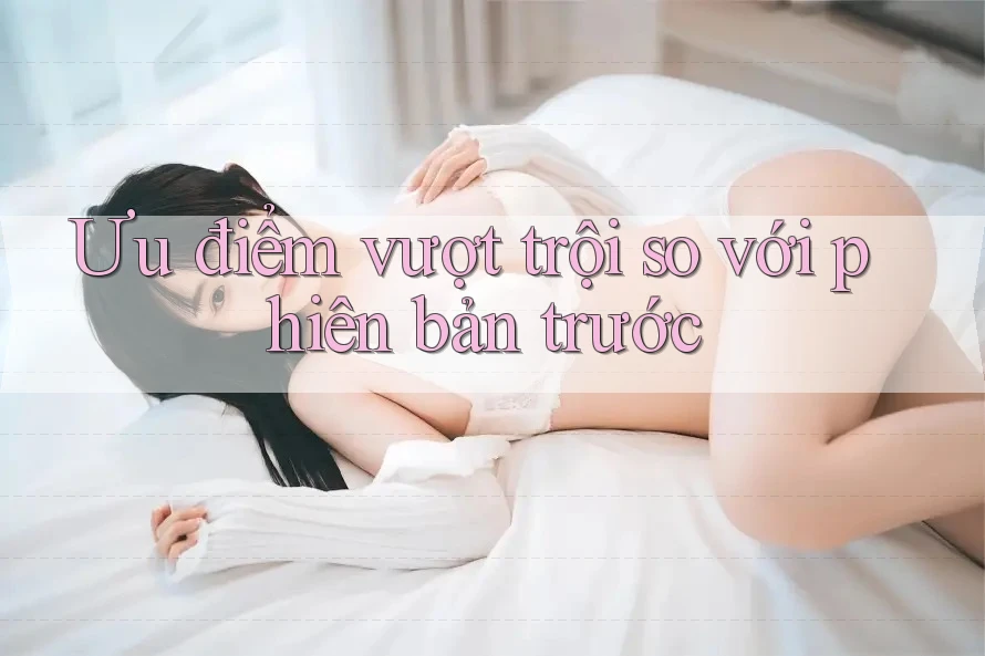 Ưu điểm vượt trội so với phiên bản trước Ưu điểm vượt trội so với phiên bản trước
