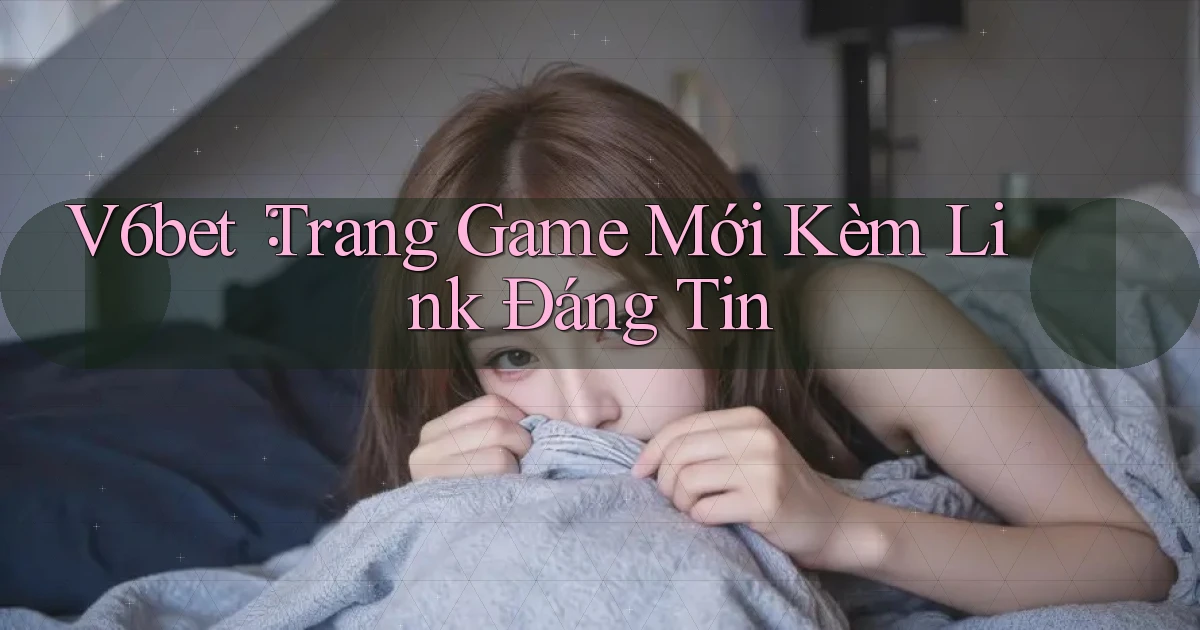 v6bet： Trang Game Mới Kèm Link Đáng Tin