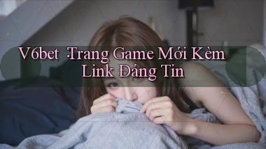 v6bet： Trang Game Mới Kèm Link Đáng Tin