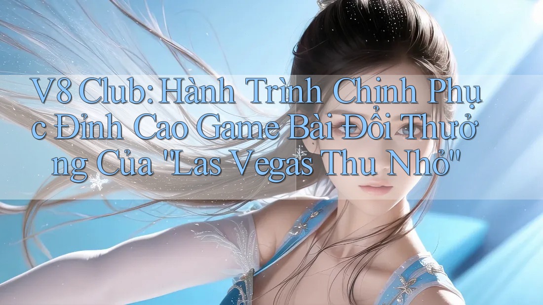 V8 Club: Hành Trình Chinh Phục Đỉnh Cao Game Bài Đổi Thưởng Của “Las Vegas Thu Nhỏ”