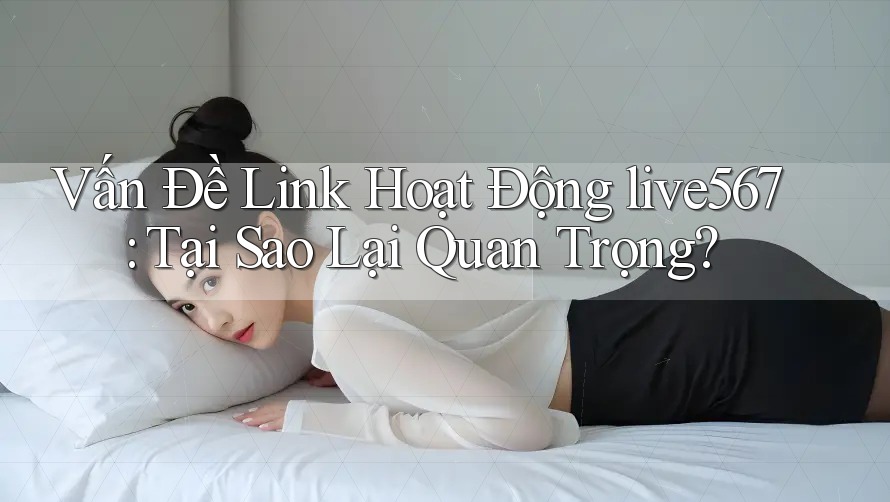 Vấn Đề Link Hoạt Động live567: Tại Sao Lại Quan Trọng? Vấn Đề Link Hoạt Động live567: Tại Sao Lại Quan Trọng?