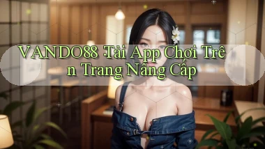 vando88： Tải App Chơi Trên Trang Nâng Cấp