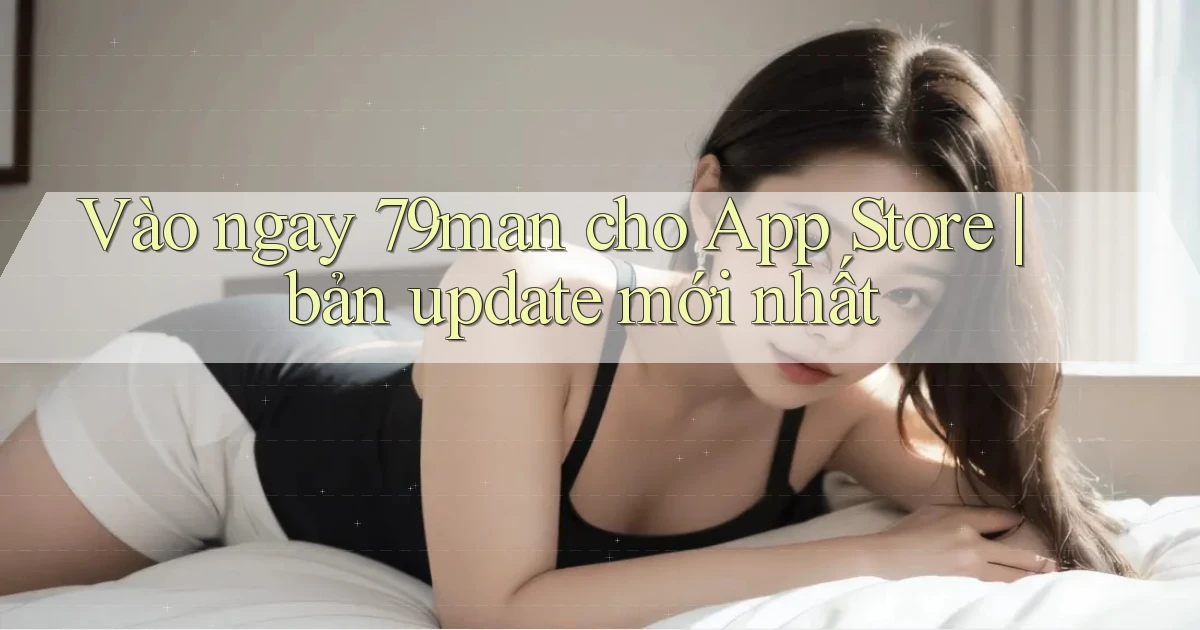 Vào ngay 79man cho App Store bản update mới nhất